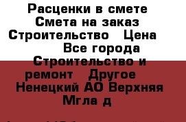 Расценки в смете. Смета на заказ. Строительство › Цена ­ 500 - Все города Строительство и ремонт » Другое   . Ненецкий АО,Верхняя Мгла д.